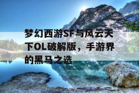 梦幻西游SF与风云天下OL破解版，手游界的黑马之选