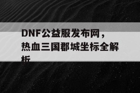 DNF公益服发布网，热血三国郡城坐标全解析