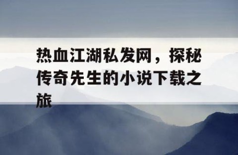 热血江湖私发网，探秘传奇先生的小说下载之旅