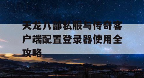 天龙八部私服与传奇客户端配置登录器使用全攻略