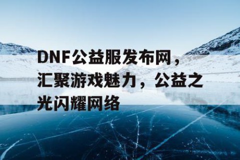 DNF公益服发布网，汇聚游戏魅力，公益之光闪耀网络