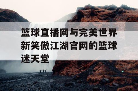 篮球直播网与完美世界新笑傲江湖官网的篮球迷天堂