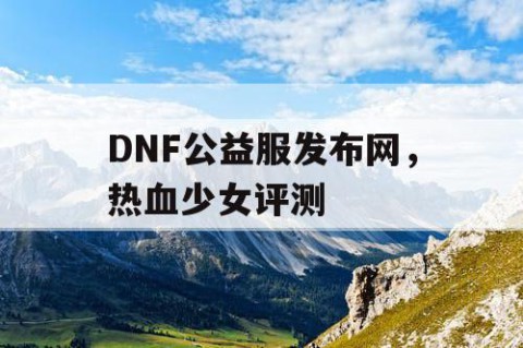 DNF公益服发布网，热血少女评测