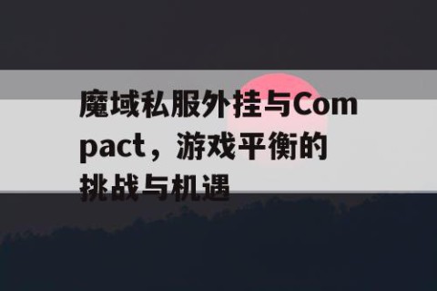 魔域私服外挂与Compact，游戏平衡的挑战与机遇
