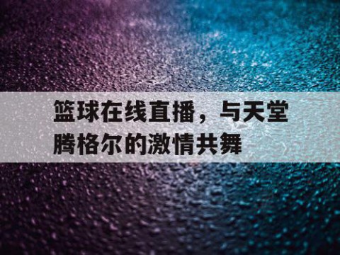 篮球在线直播，与天堂腾格尔的激情共舞