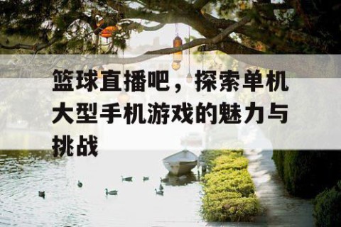 篮球直播吧，探索单机大型手机游戏的魅力与挑战