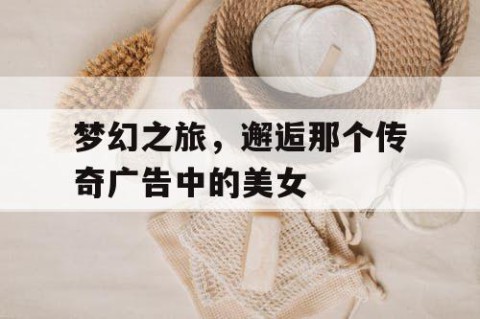 梦幻之旅，邂逅那个传奇广告中的美女