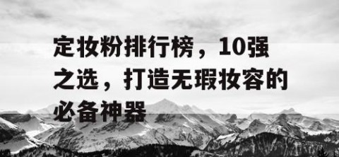 定妆粉排行榜，10强之选，打造无瑕妆容的必备神器