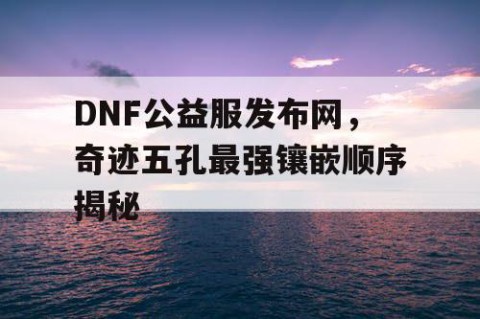 DNF公益服发布网，奇迹五孔最强镶嵌顺序揭秘