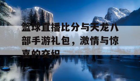篮球直播比分与天龙八部手游礼包，激情与惊喜的交织