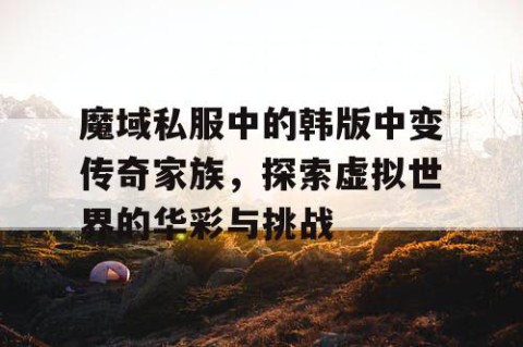魔域私服中的韩版中变传奇家族，探索虚拟世界的华彩与挑战