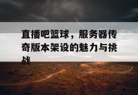 直播吧篮球，服务器传奇版本架设的魅力与挑战