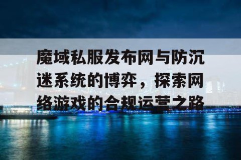 魔域私服发布网与防沉迷系统的博弈，探索网络游戏的合规运营之路