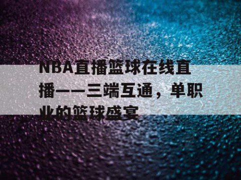 NBA直播篮球在线直播——三端互通，单职业的篮球盛宴