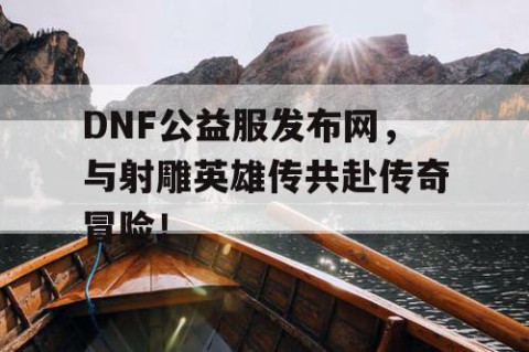 DNF公益服发布网，与射雕英雄传共赴传奇冒险！