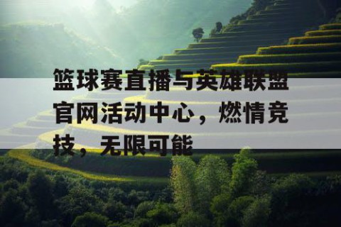 篮球赛直播与英雄联盟官网活动中心，燃情竞技，无限可能