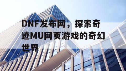 DNF发布网，探索奇迹MU网页游戏的奇幻世界