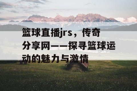篮球直播jrs，传奇分享网——探寻篮球运动的魅力与激情