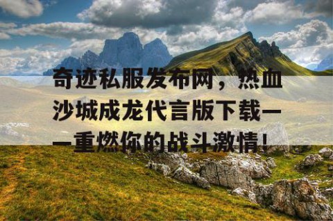 奇迹私服发布网，热血沙城成龙代言版下载——重燃你的战斗激情！