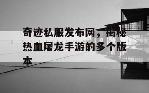 奇迹私服发布网，揭秘热血屠龙手游的多个版本