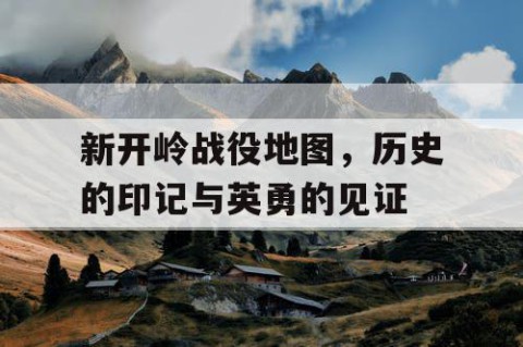 新开岭战役地图，历史的印记与英勇的见证