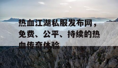 热血江湖私服发布网，免费、公平、持续的热血传奇体验