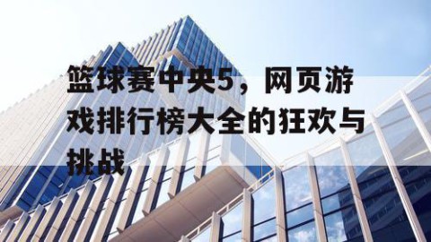 篮球赛中央5,网页游戏排行榜大全的狂欢与挑战