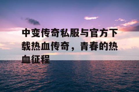 中变传奇私服与官方下载热血传奇，青春的热血征程