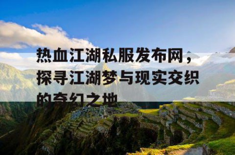 热血江湖私服发布网，探寻江湖梦与现实交织的奇幻之地