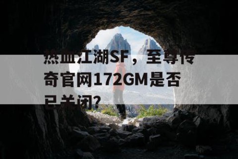 热血江湖SF，至尊传奇官网172GM是否已关闭？