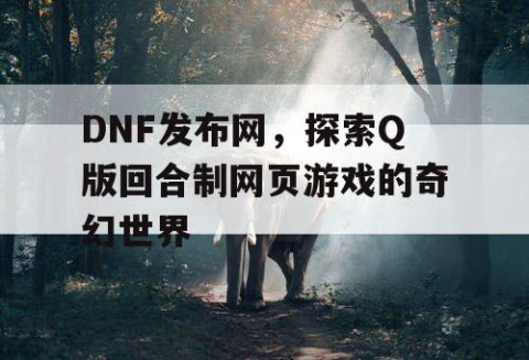 DNF发布网，探索Q版回合制网页游戏的奇幻世界