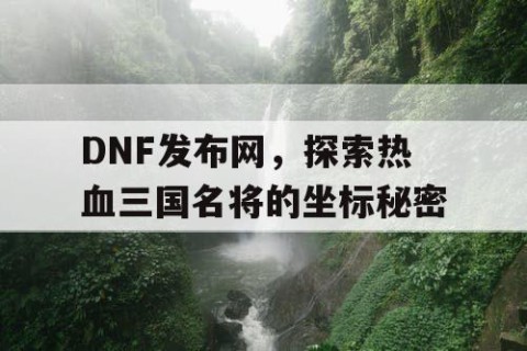 DNF发布网，探索热血三国名将的坐标秘密