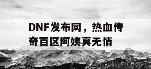 DNF发布网，热血传奇百区阿姨真无情