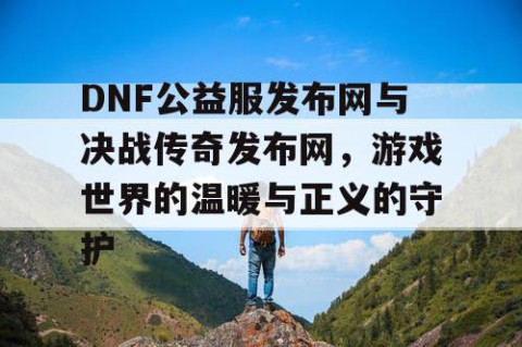 DNF公益服发布网与决战传奇发布网，游戏世界的温暖与正义的守护