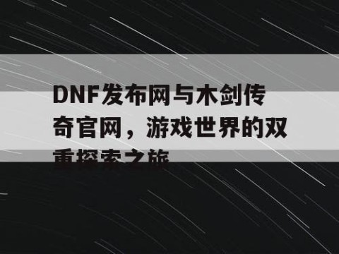 DNF发布网与木剑传奇官网，游戏世界的双重探索之旅