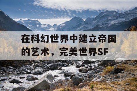 在科幻世界中建立帝国的艺术，完美世界SF
