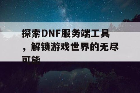 探索DNF服务端工具，解锁游戏世界的无尽可能
