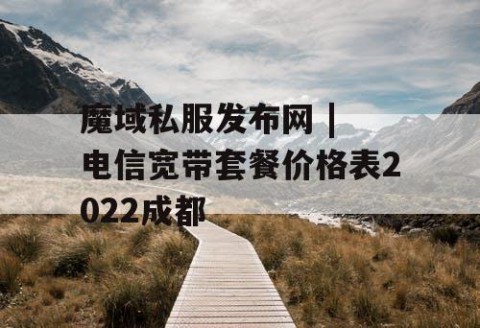 魔域私服发布网 | 电信宽带套餐价格表2022成都