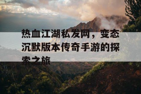 热血江湖私发网，变态沉默版本传奇手游的探索之旅