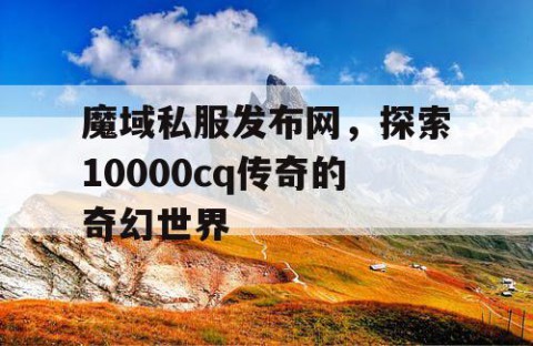 魔域私服发布网，探索10000cq传奇的奇幻世界