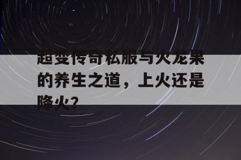 超变传奇私服与火龙果的养生之道,上火还是降火?