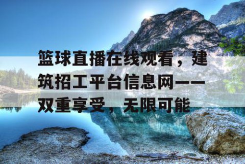 篮球直播在线观看，建筑招工平台信息网——双重享受，无限可能