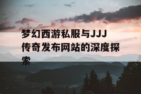 梦幻西游私服与JJJ传奇发布网站的深度探索