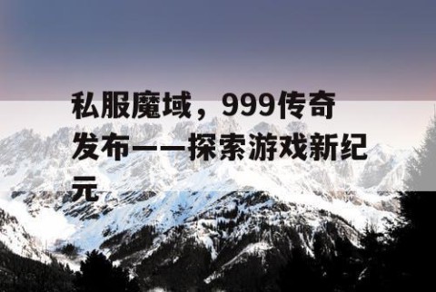 私服魔域，999传奇发布——探索游戏新纪元