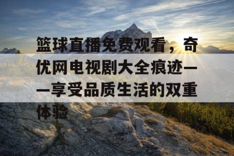 篮球直播免费观看，奇优网电视剧大全痕迹——享受品质生活的双重体验