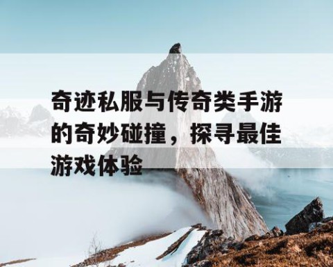 奇迹私服与传奇类手游的奇妙碰撞，探寻最佳游戏体验