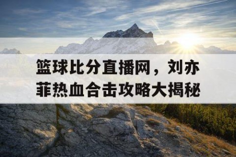 篮球比分直播网，刘亦菲热血合击攻略大揭秘