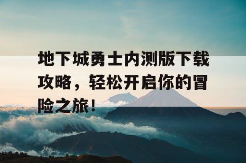 地下城勇士内测版下载攻略，轻松开启你的冒险之旅！