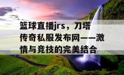 篮球直播jrs，刀塔传奇私服发布网——激情与竞技的完美结合