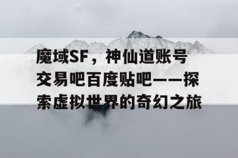 魔域SF，神仙道账号交易吧百度贴吧——探索虚拟世界的奇幻之旅